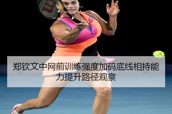 郑钦文中网前训练强度加码底线相持能力提升路径观察（c7c7.app）